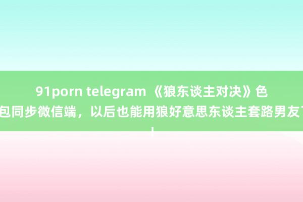 91porn telegram 《狼东谈主对决》色彩包同步微信端，以后也能用狼好意思东谈主套路男友了！