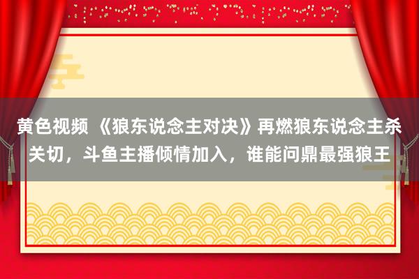 黄色视频 《狼东说念主对决》再燃狼东说念主杀关切，斗鱼主播倾情加入，谁能问鼎最强狼王