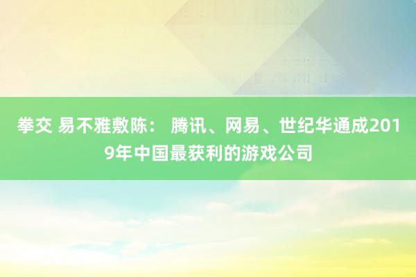 拳交 易不雅敷陈： 腾讯、网易、世纪华通成2019年中国最获利的游戏公司