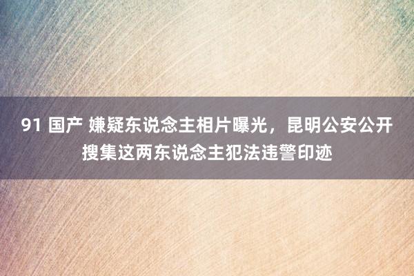 91 国产 嫌疑东说念主相片曝光，昆明公安公开搜集这两东说念主犯法违警印迹