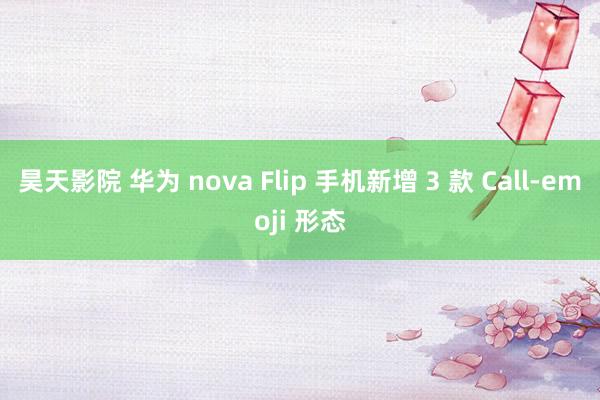 昊天影院 华为 nova Flip 手机新增 3 款 Call-emoji 形态