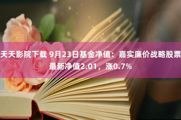 天天影院下载 9月23日基金净值：嘉实廉价战略股票最新净值2.01，涨0.7%