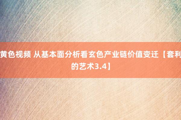 黄色视频 从基本面分析看玄色产业链价值变迁【套利的艺术3.4】