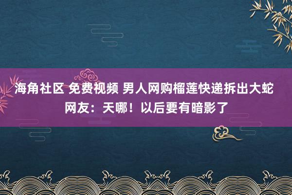 海角社区 免费视频 男人网购榴莲快递拆出大蛇 网友：天哪！以后要有暗影了