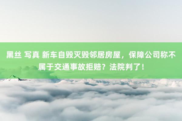 黑丝 写真 新车自毁灭毁邻居房屋，保障公司称不属于交通事故拒赔？法院判了！