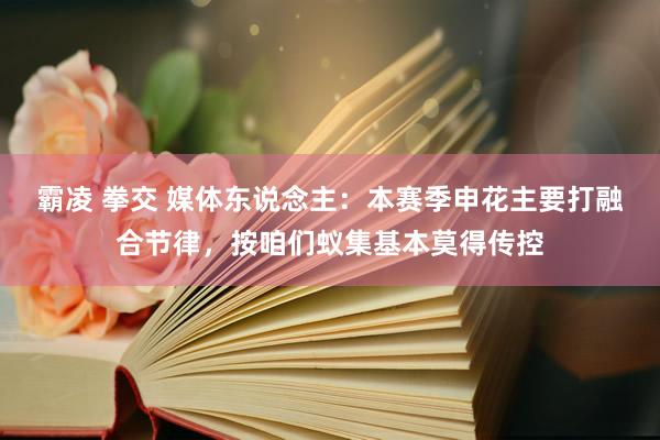 霸凌 拳交 媒体东说念主：本赛季申花主要打融合节律，按咱们蚁集基本莫得传控