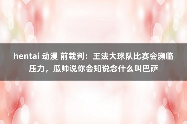 hentai 动漫 前裁判：王法大球队比赛会濒临压力，瓜帅说你会知说念什么叫巴萨