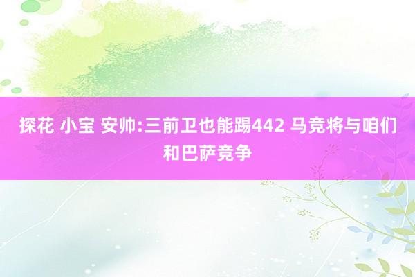 探花 小宝 安帅:三前卫也能踢442 马竞将与咱们和巴萨竞争