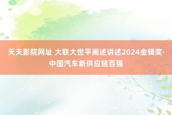 天天影院网址 大联大世平阐述讲述2024金辑奖·中国汽车新供应链百强