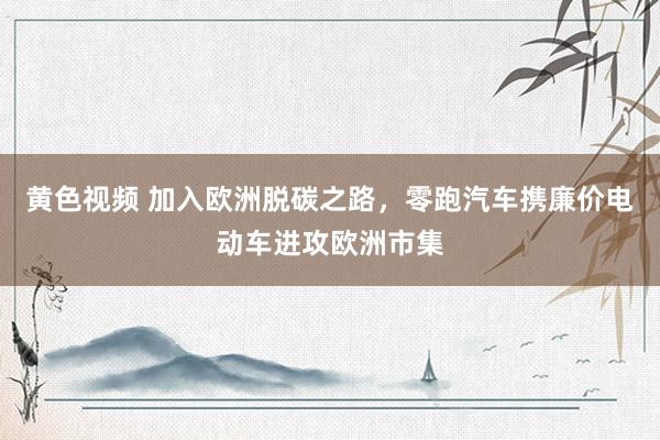 黄色视频 加入欧洲脱碳之路，零跑汽车携廉价电动车进攻欧洲市集