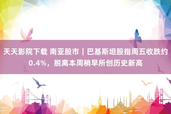 天天影院下载 南亚股市｜巴基斯坦股指周五收跌约0.4%，脱离本周稍早所创历史新高