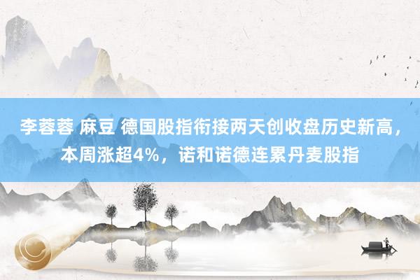 李蓉蓉 麻豆 德国股指衔接两天创收盘历史新高，本周涨超4%，诺和诺德连累丹麦股指