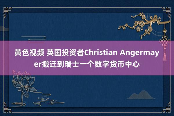 黄色视频 英国投资者Christian Angermayer搬迁到瑞士一个数字货币中心