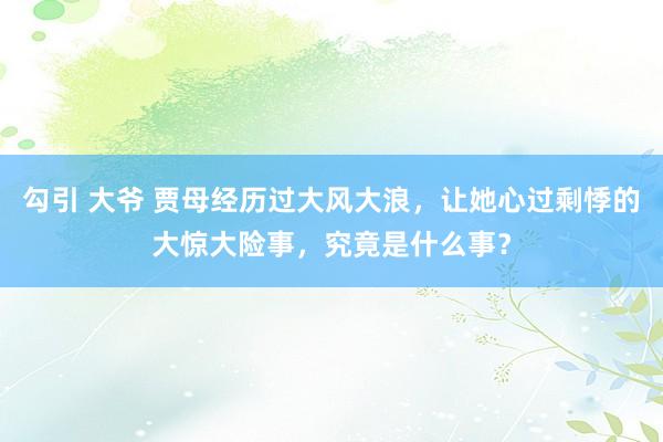 勾引 大爷 贾母经历过大风大浪，让她心过剩悸的大惊大险事，究竟是什么事？