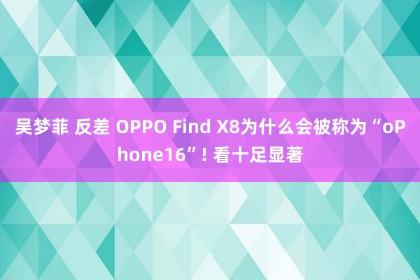 吴梦菲 反差 OPPO Find X8为什么会被称为“oPhone16”! 看十足显著