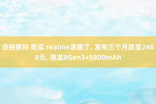 自拍偷拍 吃瓜 realme急眼了， 发布三个月跌至2488元， 骁龙8Gen3+5800mAh