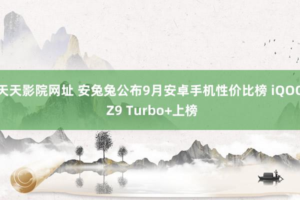 天天影院网址 安兔兔公布9月安卓手机性价比榜 iQOO Z9 Turbo+上榜