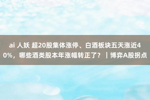 ai 人妖 超20股集体涨停、白酒板块五天涨近40%，哪些酒类股本年涨幅转正了？｜博弈A股拐点