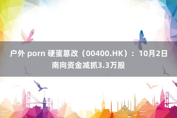 户外 porn 硬蛋篡改（00400.HK）：10月2日南向资金减抓3.3万股