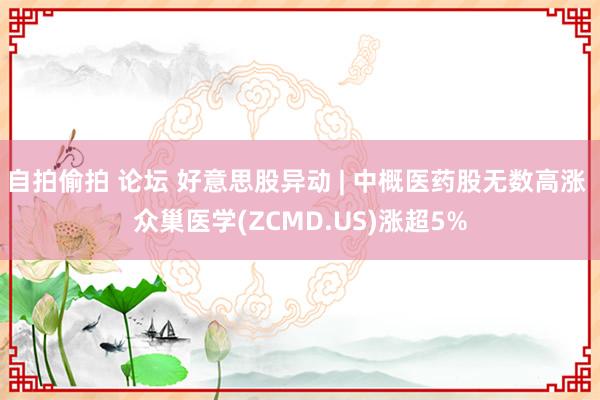 自拍偷拍 论坛 好意思股异动 | 中概医药股无数高涨 众巢医学(ZCMD.US)涨超5%