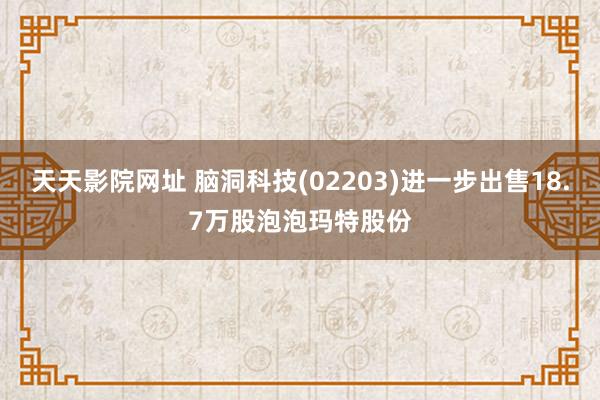 天天影院网址 脑洞科技(02203)进一步出售18.7万股泡泡玛特股份