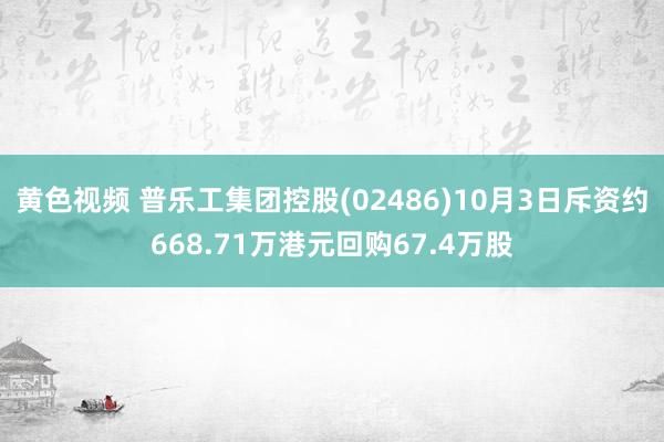 黄色视频 普乐工集团控股(02486)10月3日斥资约668.71万港元回购67.4万股