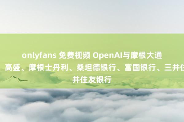 onlyfans 免费视频 OpenAI与摩根大通、花旗、高盛、摩根士丹利、桑坦德银行、富国银行、三井住友银行