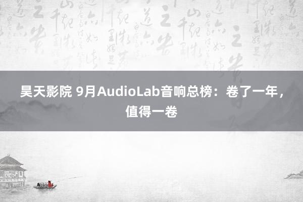 昊天影院 9月AudioLab音响总榜：卷了一年，值得一卷