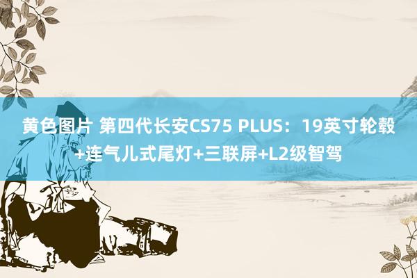 黄色图片 第四代长安CS75 PLUS：19英寸轮毂+连气儿式尾灯+三联屏+L2级智驾