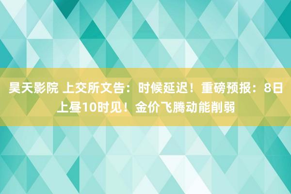 昊天影院 上交所文告：时候延迟！重磅预报：8日上昼10时见！金价飞腾动能削弱