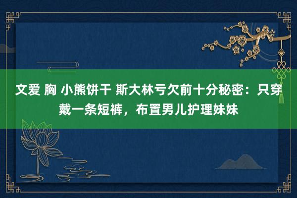 文爱 胸 小熊饼干 斯大林亏欠前十分秘密：只穿戴一条短裤，布置男儿护理妹妹