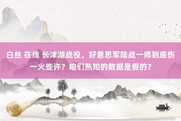 白丝 在线 长津湖战役，好意思军陆战一师到底伤一火些许？咱们熟知的数据是假的？