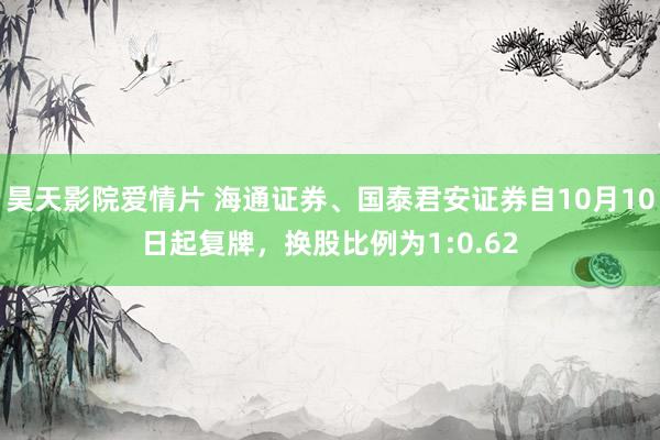 昊天影院爱情片 海通证券、国泰君安证券自10月10日起复牌，换股比例为1:0.62