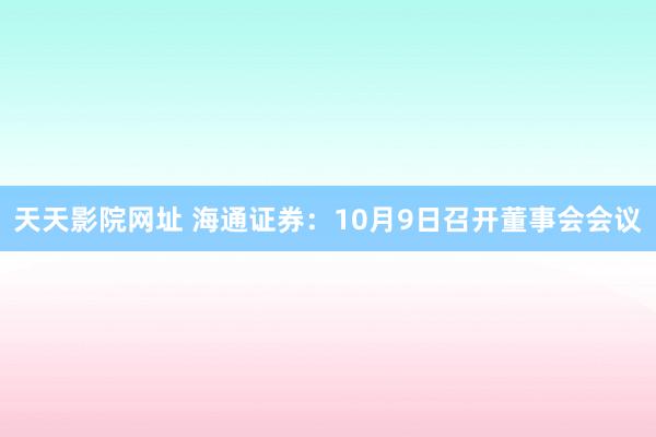 天天影院网址 海通证券：10月9日召开董事会会议