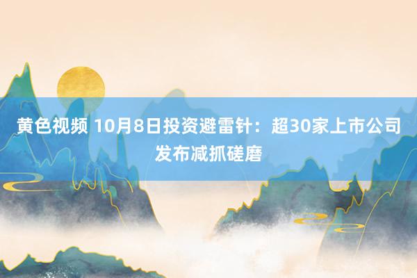 黄色视频 10月8日投资避雷针：超30家上市公司发布减抓磋磨