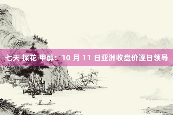 七天 探花 甲醇：10 月 11 日亚洲收盘价逐日领导