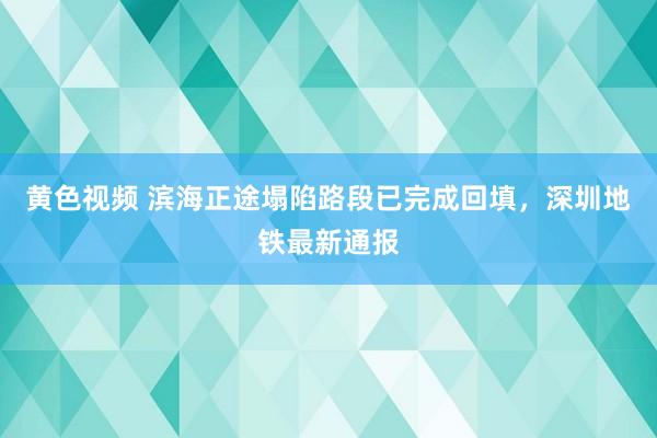 黄色视频 滨海正途塌陷路段已完成回填，深圳地铁最新通报