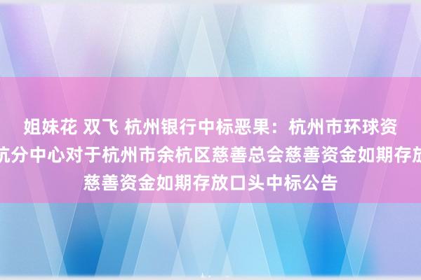 姐妹花 双飞 杭州银行中标恶果：杭州市环球资源来回中心余杭分中心对于杭州市余杭区慈善总会慈善资金如期存放口头中标公告