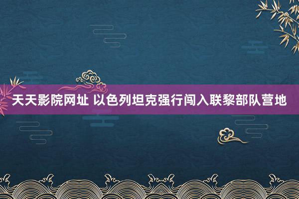 天天影院网址 以色列坦克强行闯入联黎部队营地