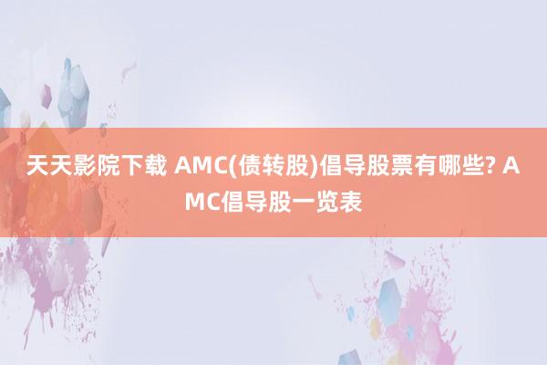 天天影院下载 AMC(债转股)倡导股票有哪些? AMC倡导股一览表