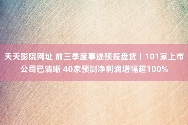 天天影院网址 前三季度事迹预报盘货丨101家上市公司已清晰 40家预测净利润增幅超100%