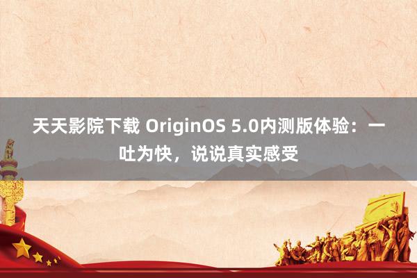 天天影院下载 OriginOS 5.0内测版体验：一吐为快，说说真实感受