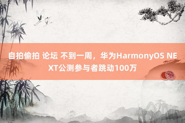 自拍偷拍 论坛 不到一周，华为HarmonyOS NEXT公测参与者跳动100万