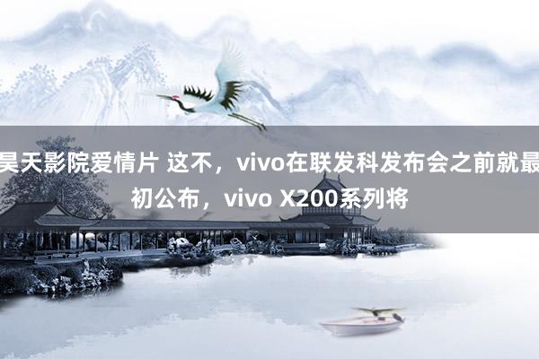 昊天影院爱情片 这不，vivo在联发科发布会之前就最初公布，vivo X200系列将