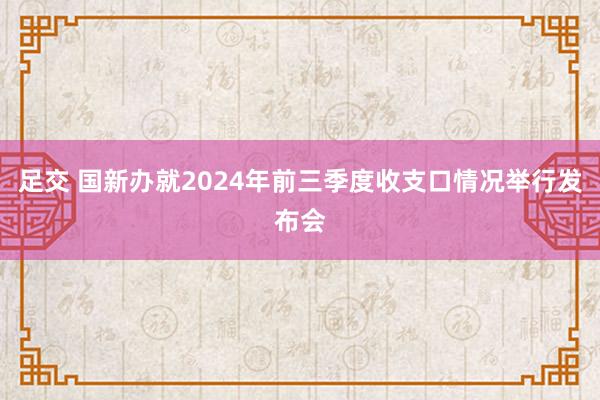 足交 国新办就2024年前三季度收支口情况举行发布会