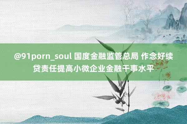 @91porn_soul 国度金融监管总局 作念好续贷责任提高小微企业金融干事水平