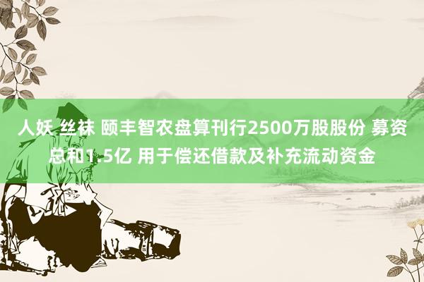 人妖 丝袜 颐丰智农盘算刊行2500万股股份 募资总和1.5亿 用于偿还借款及补充流动资金