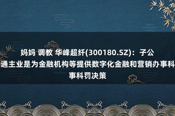 妈妈 调教 华峰超纤(300180.SZ)：子公司威富通主业是为金融机构等提供数字化金融和营销办事科罚决策