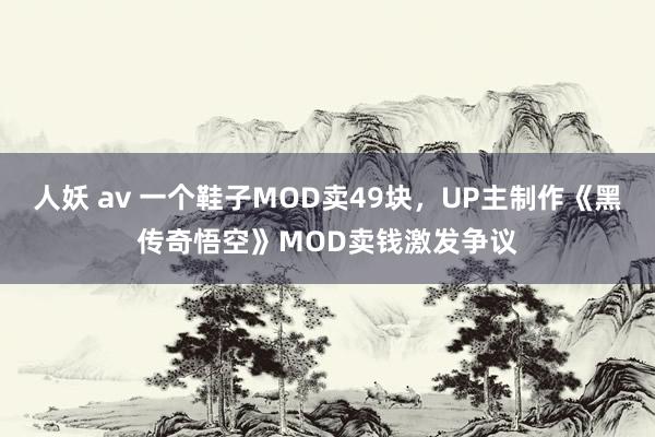 人妖 av 一个鞋子MOD卖49块，UP主制作《黑传奇悟空》MOD卖钱激发争议