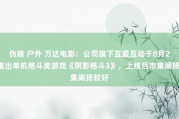 伪娘 户外 万达电影：公司旗下互爱互动于8月21日推出单机格斗类游戏《阴影格斗3》，上线后市集阐扬较好